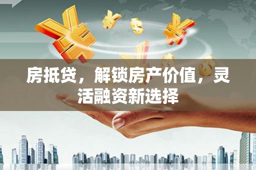 淮上房抵贷，解锁房产价值，灵活融资新选择
