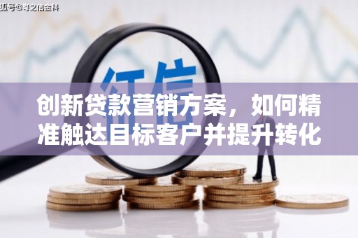 淮上创新贷款营销方案，如何精准触达目标客户并提升转化率