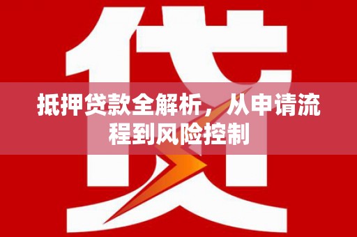 淮上抵押贷款全解析，从申请流程到风险控制