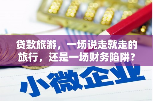 淮上贷款旅游，一场说走就走的旅行，还是一场财务陷阱？