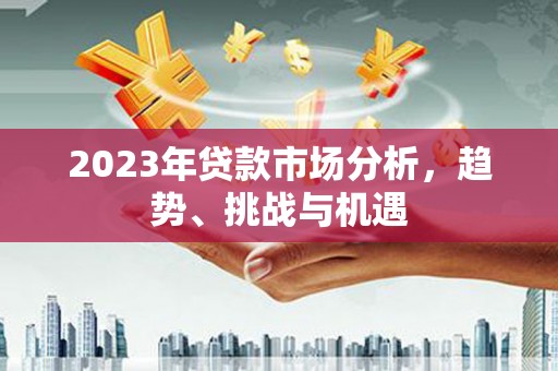 淮上2023年贷款市场分析，趋势、挑战与机遇