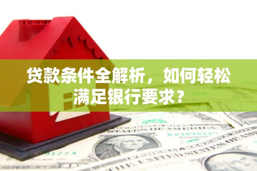 淮上贷款条件全解析，如何轻松满足银行要求？