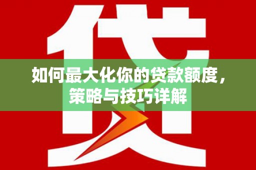 淮上如何最大化你的贷款额度，策略与技巧详解