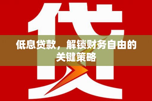 淮上低息贷款，解锁财务自由的关键策略