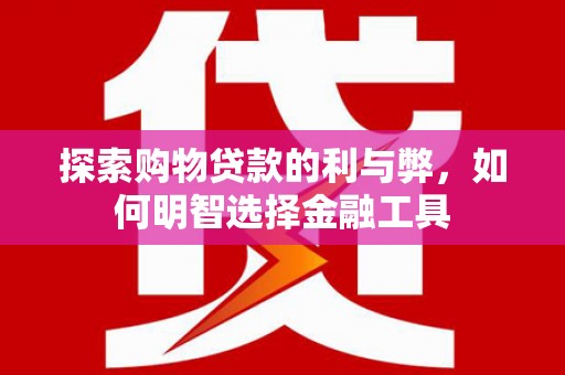淮上探索购物贷款的利与弊，如何明智选择金融工具