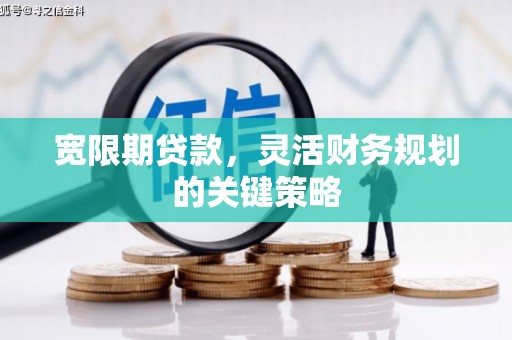 淮上宽限期贷款，灵活财务规划的关键策略