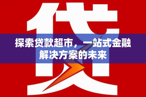 淮上探索贷款超市，一站式金融解决方案的未来
