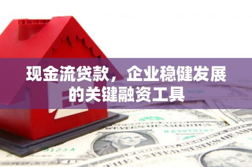淮上现金流贷款，企业稳健发展的关键融资工具