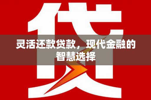 淮上灵活还款贷款，现代金融的智慧选择
