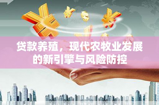 淮上贷款养殖，现代农牧业发展的新引擎与风险防控