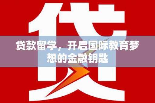 淮上贷款留学，开启国际教育梦想的金融钥匙
