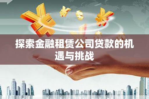 淮上探索金融租赁公司贷款的机遇与挑战