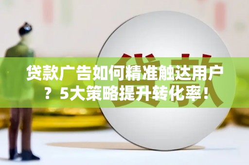 淮上贷款广告如何精准触达用户？5大策略提升转化率！