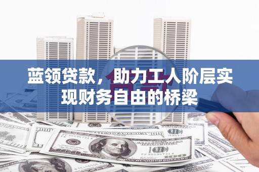 淮上蓝领贷款，助力工人阶层实现财务自由的桥梁