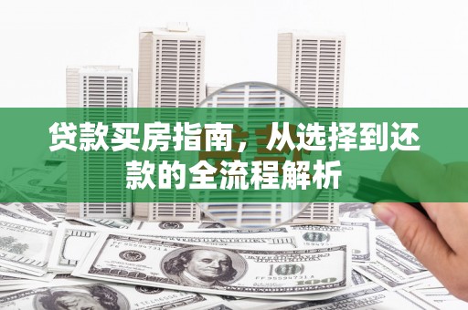 淮上贷款买房指南，从选择到还款的全流程解析