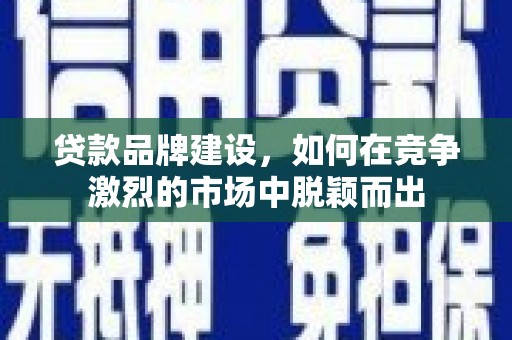 淮上贷款品牌建设，如何在竞争激烈的市场中脱颖而出