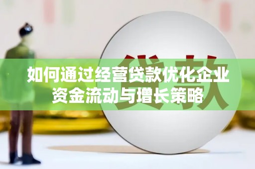 淮上如何通过经营贷款优化企业资金流动与增长策略