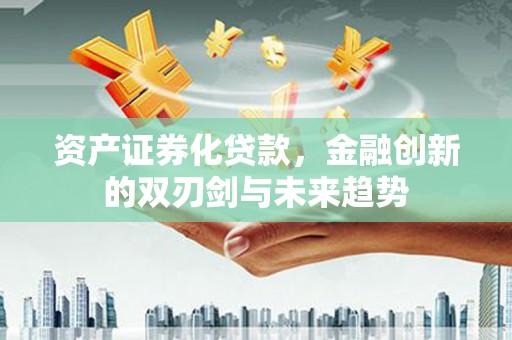 淮上资产证券化贷款，金融创新的双刃剑与未来趋势