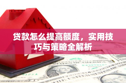 淮上贷款怎么提高额度，实用技巧与策略全解析