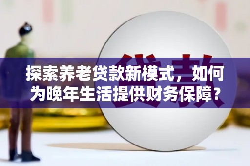 淮上探索养老贷款新模式，如何为晚年生活提供财务保障？