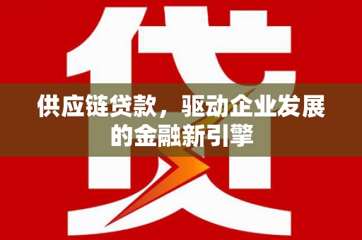 淮上供应链贷款，驱动企业发展的金融新引擎