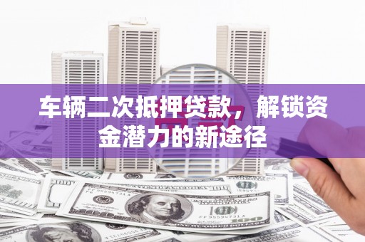 淮上车辆二次抵押贷款，解锁资金潜力的新途径