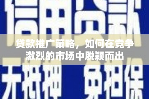 淮上贷款推广策略，如何在竞争激烈的市场中脱颖而出