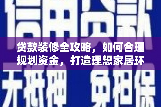 淮上贷款装修全攻略，如何合理规划资金，打造理想家居环境