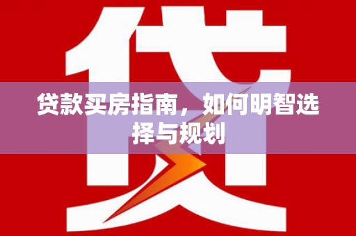 淮上贷款买房指南，如何明智选择与规划