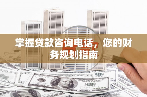 淮上掌握贷款咨询电话，您的财务规划指南