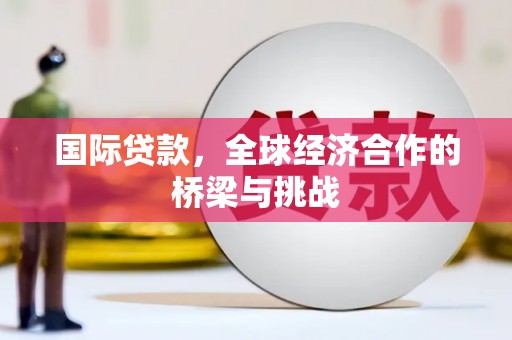 淮上国际贷款，全球经济合作的桥梁与挑战