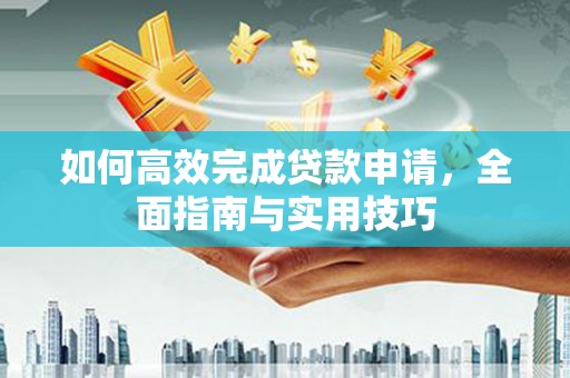 淮上如何高效完成贷款申请，全面指南与实用技巧