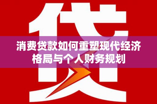 淮上消费贷款如何重塑现代经济格局与个人财务规划