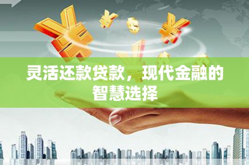 淮上灵活还款贷款，现代金融的智慧选择