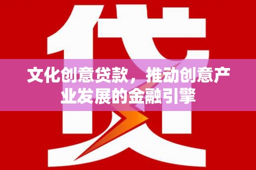 淮上文化创意贷款，推动创意产业发展的金融引擎