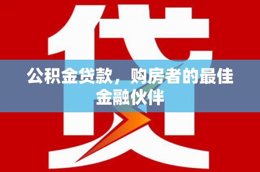 淮上公积金贷款，购房者的最佳金融伙伴
