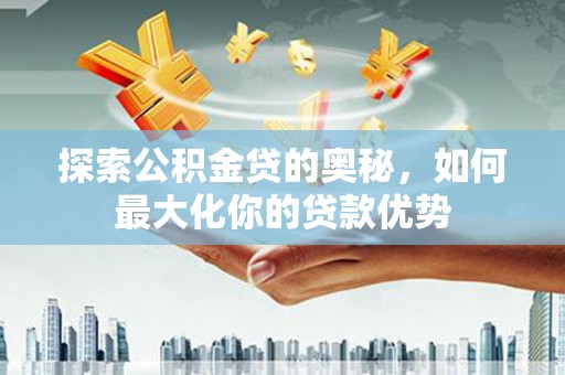 淮上探索公积金贷的奥秘，如何最大化你的贷款优势