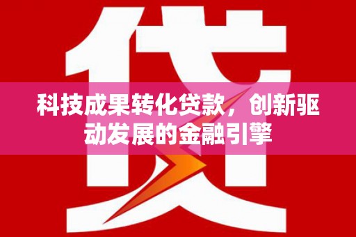 淮上科技成果转化贷款，创新驱动发展的金融引擎