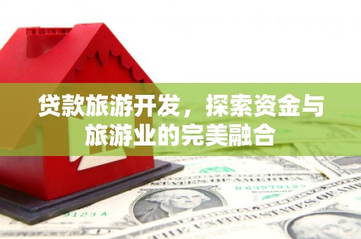 淮上贷款旅游开发，探索资金与旅游业的完美融合
