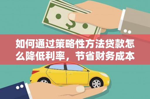 淮上如何通过策略性方法贷款怎么降低利率，节省财务成本