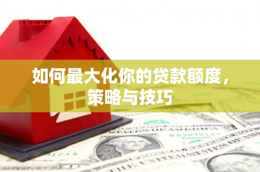 淮上如何最大化你的贷款额度，策略与技巧