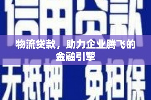 淮上物流贷款，助力企业腾飞的金融引擎