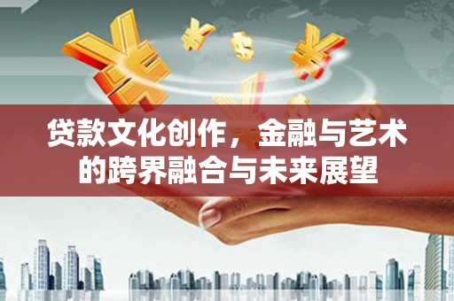 淮上贷款文化创作，金融与艺术的跨界融合与未来展望