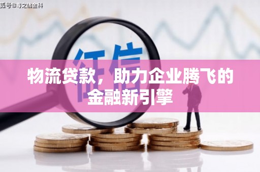 淮上物流贷款，助力企业腾飞的金融新引擎