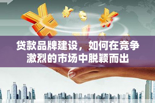 淮上贷款品牌建设，如何在竞争激烈的市场中脱颖而出