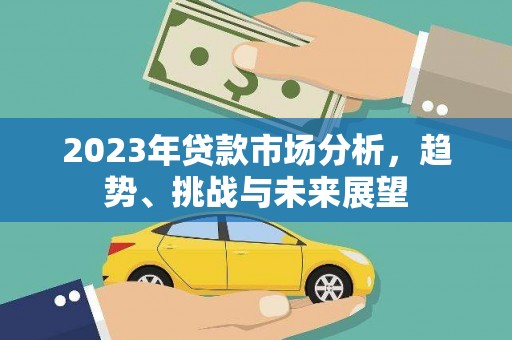 淮上2023年贷款市场分析，趋势、挑战与未来展望