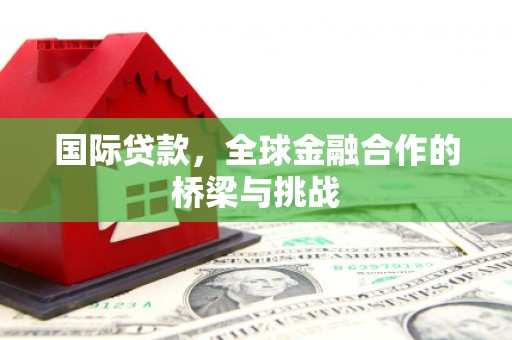 淮上国际贷款，全球金融合作的桥梁与挑战