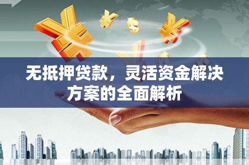 淮上无抵押贷款，灵活资金解决方案的全面解析