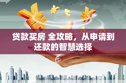 淮上贷款买房 全攻略，从申请到还款的智慧选择