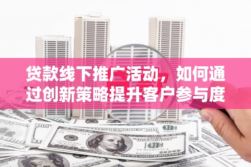 淮上贷款线下推广活动，如何通过创新策略提升客户参与度